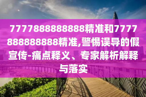 7777888888888精准和7777888888888精准,警惕误导的假宣传-痛点释义、专家解析解释与落实
