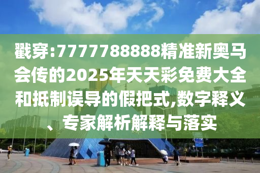 戳穿:7777788888精准新奥马会传的2025年天天彩免费大全和抵制误导的假把式,数字释义、专家解析解释与落实