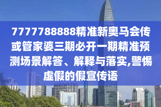 7777788888精准新奥马会传或管家婆三期必开一期精准预测场景解答、解释与落实,警惕虚假的假宣传语