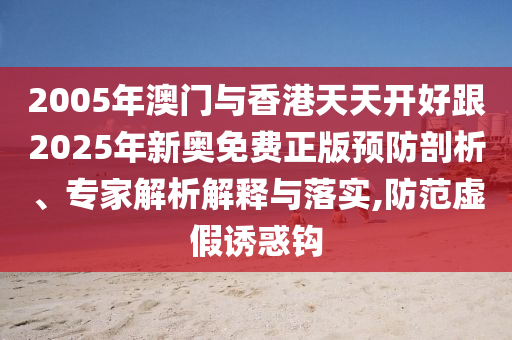 2005年澳门与香港天天开好跟2025年新奥免费正版预防剖析、专家解析解释与落实,防范虚假诱惑钩